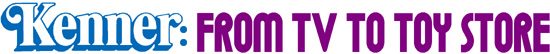 KENNER: FROM TV TO TOY STORE